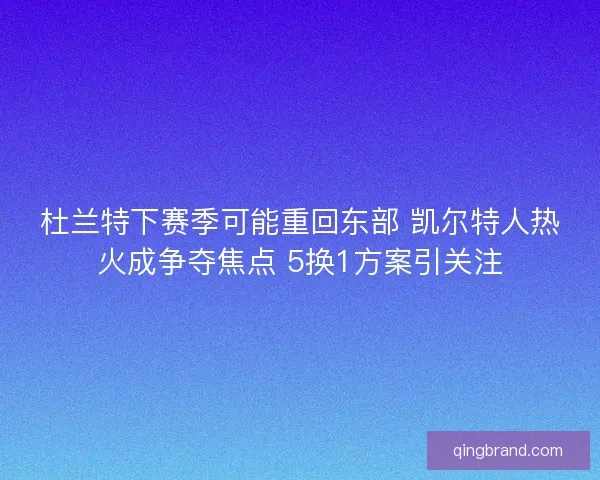 杜兰特下赛季可能重回东部 凯尔特人热火成争夺焦点 5换1方案引关注