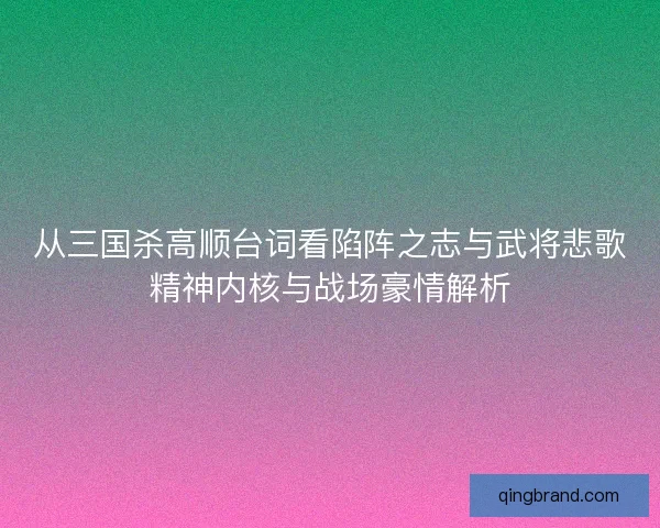 从三国杀高顺台词看陷阵之志与武将悲歌精神内核与战场豪情解析