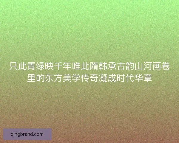 只此青绿映千年唯此隋韩承古韵山河画卷里的东方美学传奇凝成时代华章