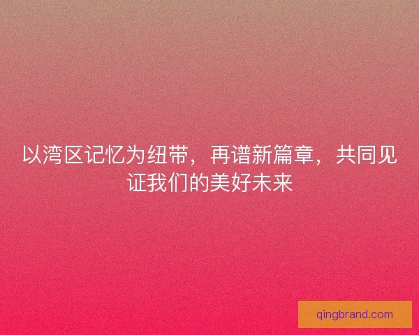以湾区记忆为纽带，再谱新篇章，共同见证我们的美好未来