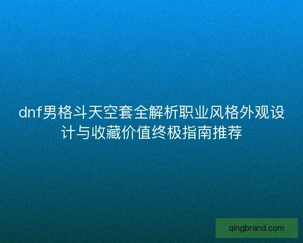 dnf男格斗天空套全解析职业风格外观设计与收藏价值终极指南推荐