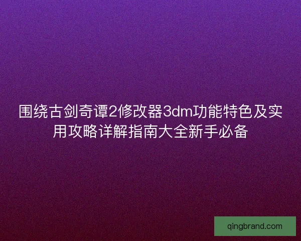围绕古剑奇谭2修改器3dm功能特色及实用攻略详解指南大全新手必备